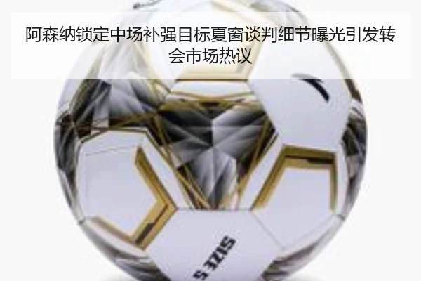 阿森纳锁定中场补强目标夏窗谈判细节曝光引发转会市场热议