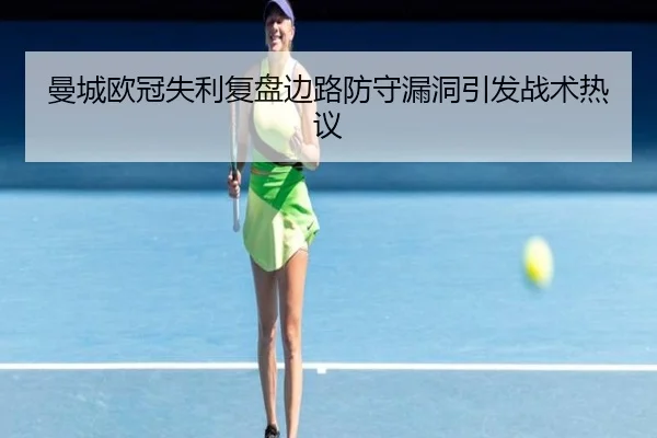 曼城欧冠失利复盘边路防守漏洞引发战术热议
